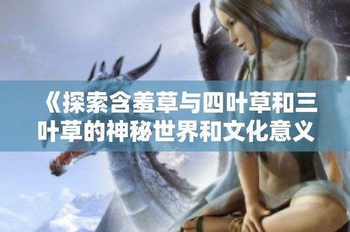 《探索含羞草与四叶草和三叶草的神秘世界和文化意义》