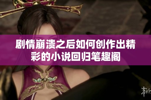 剧情崩溃之后如何创作出精彩的小说回归笔趣阁