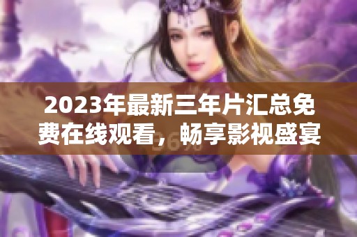 2023年最新三年片汇总免费在线观看，畅享影视盛宴