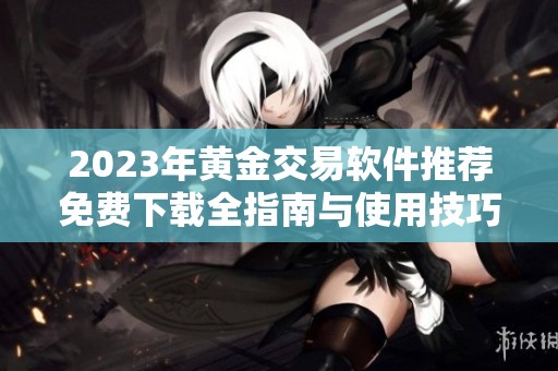 2023年黄金交易软件推荐免费下载全指南与使用技巧