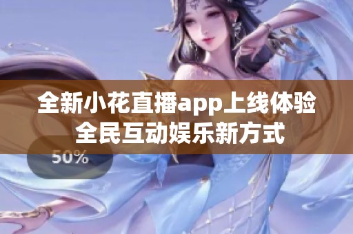全新小花直播app上线体验 全民互动娱乐新方式