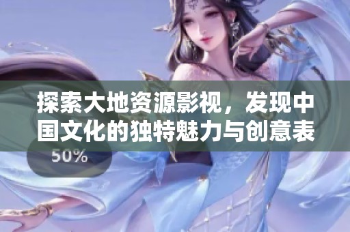 探索大地资源影视，发现中国文化的独特魅力与创意表现
