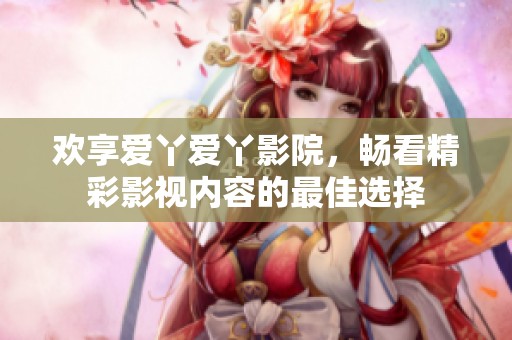 欢享爱丫爱丫影院，畅看精彩影视内容的最佳选择