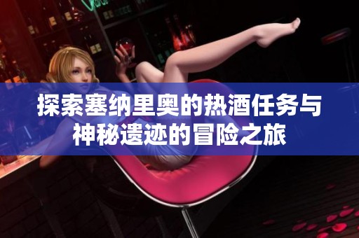 探索塞纳里奥的热酒任务与神秘遗迹的冒险之旅