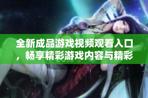全新成品游戏视频观看入口，畅享精彩游戏内容与精彩解说