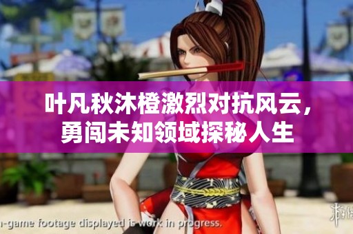 叶凡秋沐橙激烈对抗风云，勇闯未知领域探秘人生