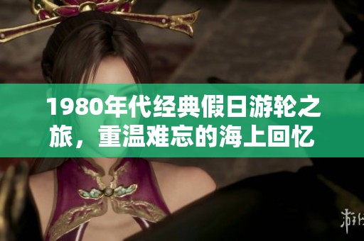 1980年代经典假日游轮之旅，重温难忘的海上回忆