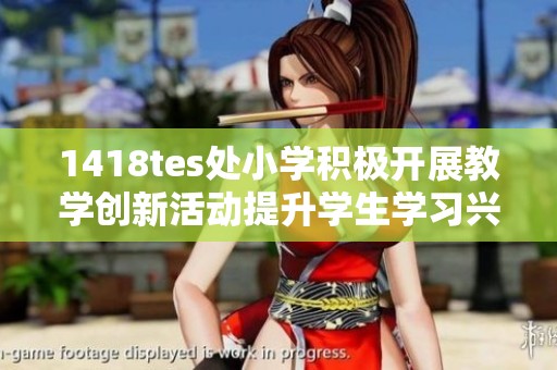 1418tes处小学积极开展教学创新活动提升学生学习兴趣