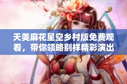 天美麻花星空乡村版免费观看，带你领略别样精彩演出
