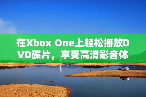 在Xbox One上轻松播放DVD碟片，享受高清影音体验
