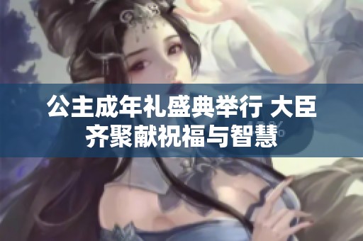 公主成年礼盛典举行 大臣齐聚献祝福与智慧