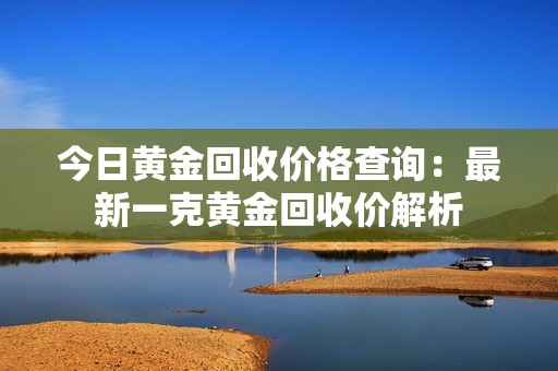 今日黄金回收价格查询：最新一克黄金回收价解析