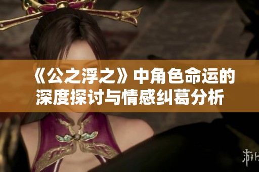 《公之浮之》中角色命运的深度探讨与情感纠葛分析