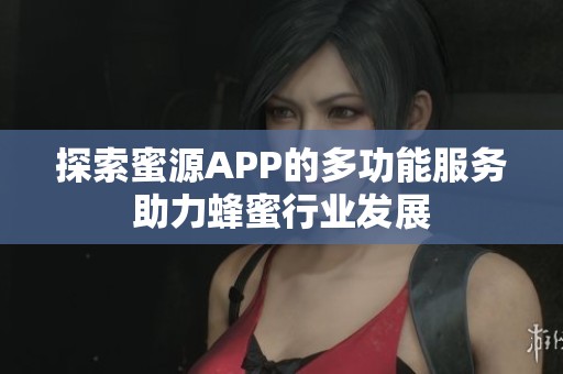 探索蜜源APP的多功能服务助力蜂蜜行业发展