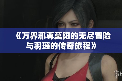 《万界邪尊莫阳的无尽冒险与羽瑶的传奇旅程》