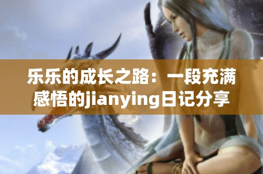 乐乐的成长之路：一段充满感悟的jianying日记分享