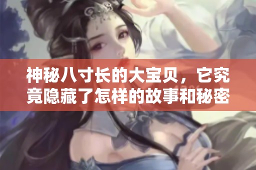 神秘八寸长的大宝贝，它究竟隐藏了怎样的故事和秘密？