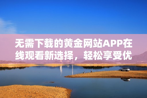 无需下载的黄金网站APP在线观看新选择，轻松享受优质内容