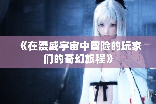 《在漫威宇宙中冒险的玩家们的奇幻旅程》