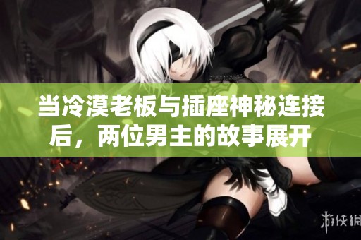 当冷漠老板与插座神秘连接后，两位男主的故事展开