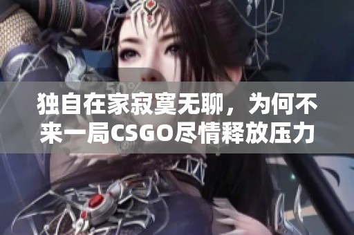 独自在家寂寞无聊，为何不来一局CSGO尽情释放压力