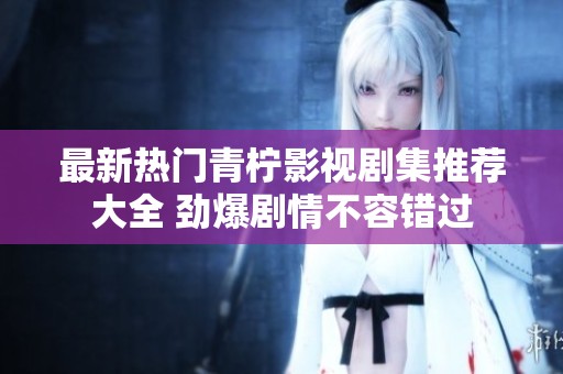 最新热门青柠影视剧集推荐大全 劲爆剧情不容错过