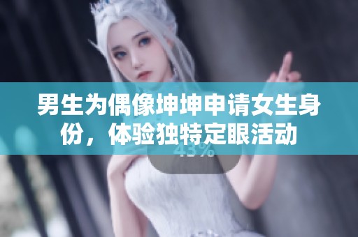 男生为偶像坤坤申请女生身份，体验独特定眼活动