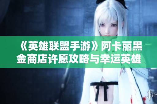 《英雄联盟手游》阿卡丽黑金商店许愿攻略与幸运英雄选择指南