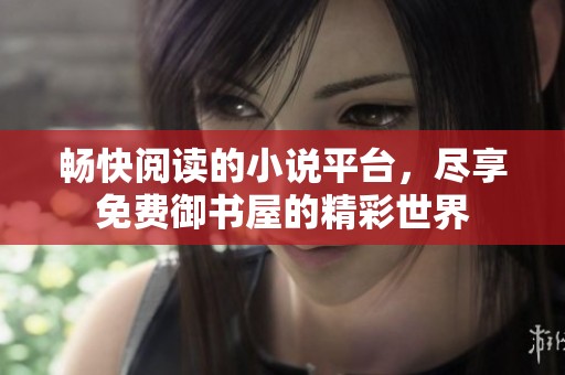 畅快阅读的小说平台，尽享免费御书屋的精彩世界