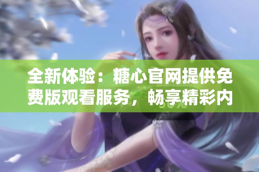 全新体验：糖心官网提供免费版观看服务，畅享精彩内容