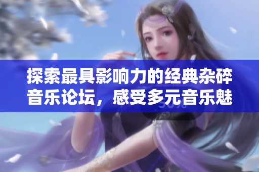 探索最具影响力的经典杂碎音乐论坛，感受多元音乐魅力