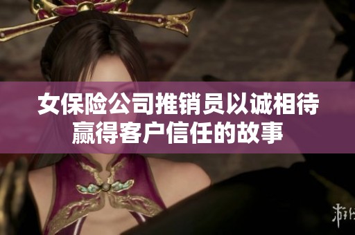 女保险公司推销员以诚相待赢得客户信任的故事