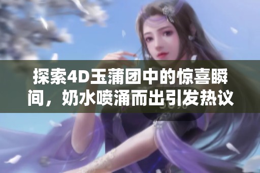 探索4D玉蒲团中的惊喜瞬间，奶水喷涌而出引发热议