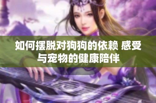 如何摆脱对狗狗的依赖 感受与宠物的健康陪伴