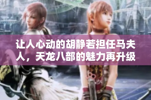 让人心动的胡静若担任马夫人，天龙八部的魅力再升级