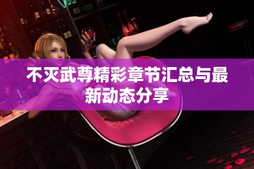 不灭武尊精彩章节汇总与最新动态分享