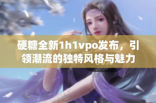 硬糖全新1h1vpo发布，引领潮流的独特风格与魅力