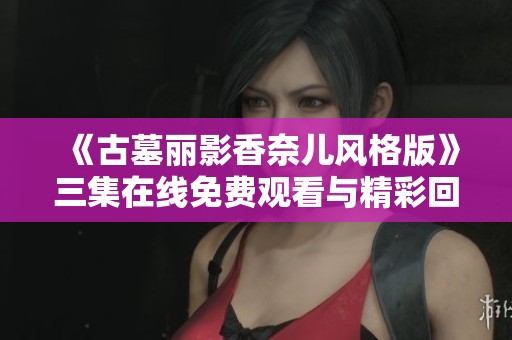 《古墓丽影香奈儿风格版》三集在线免费观看与精彩回顾