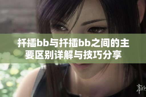 扦插bb与扦插bb之间的主要区别详解与技巧分享