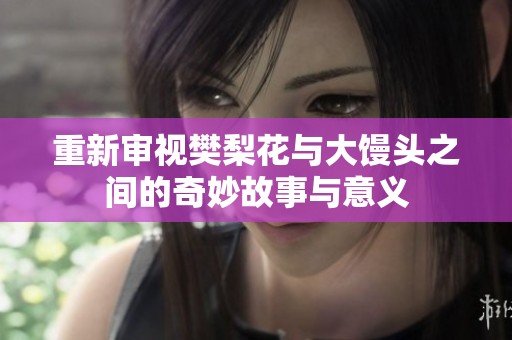 重新审视樊梨花与大馒头之间的奇妙故事与意义