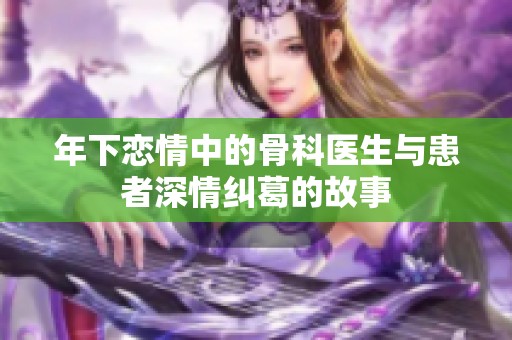 年下恋情中的骨科医生与患者深情纠葛的故事
