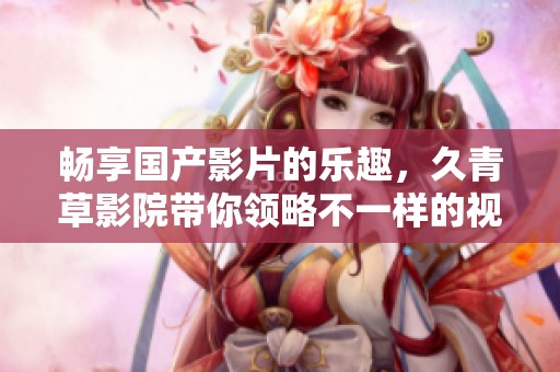 畅享国产影片的乐趣，久青草影院带你领略不一样的视听盛宴