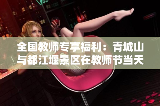 全国教师专享福利：青城山与都江堰景区在教师节当天免费开放