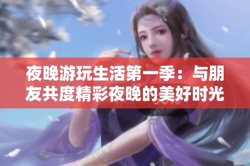 夜晚游玩生活第一季：与朋友共度精彩夜晚的美好时光