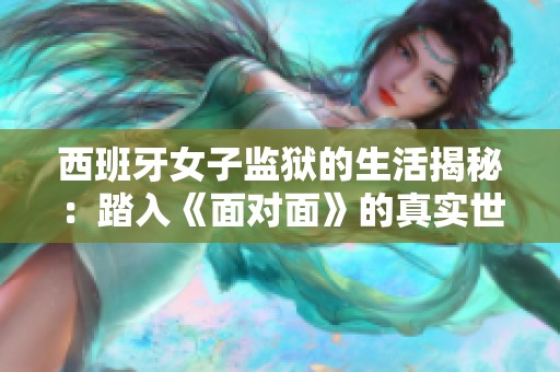 西班牙女子监狱的生活揭秘：踏入《面对面》的真实世界