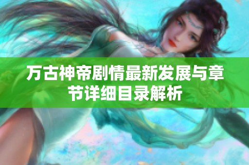 万古神帝剧情最新发展与章节详细目录解析