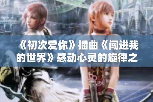 《初次爱你》插曲《闯进我的世界》感动心灵的旋律之旅