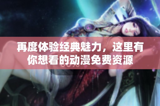 再度体验经典魅力，这里有你想看的动漫免费资源