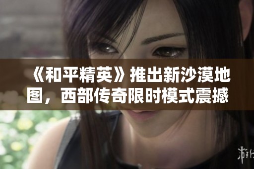 《和平精英》推出新沙漠地图，西部传奇限时模式震撼登场！