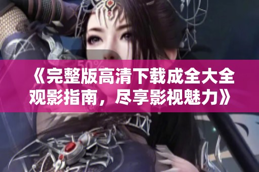 《完整版高清下载成全大全观影指南，尽享影视魅力》